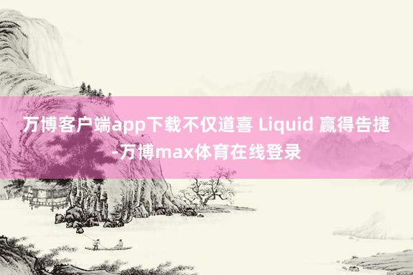 万博客户端app下载不仅道喜 Liquid 赢得告捷-万博max体育在线登录