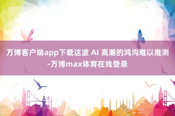 万博客户端app下载这波 AI 高潮的鸿沟难以推测-万博max体育在线登录