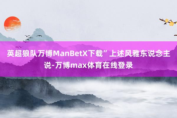 英超狼队万博ManBetX下载”上述风雅东说念主说-万博max体育在线登录