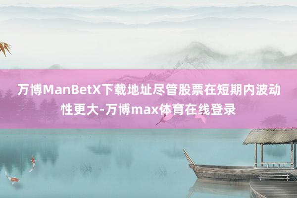 万博ManBetX下载地址　　尽管股票在短期内波动性更大-万博max体育在线登录