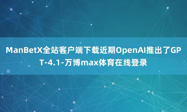 ManBetX全站客户端下载近期OpenAI推出了GPT-4.1-万博max体育在线登录