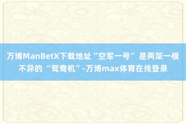 万博ManBetX下载地址“空军一号” 是两架一模不异的 “鸳鸯机”-万博max体育在线登录