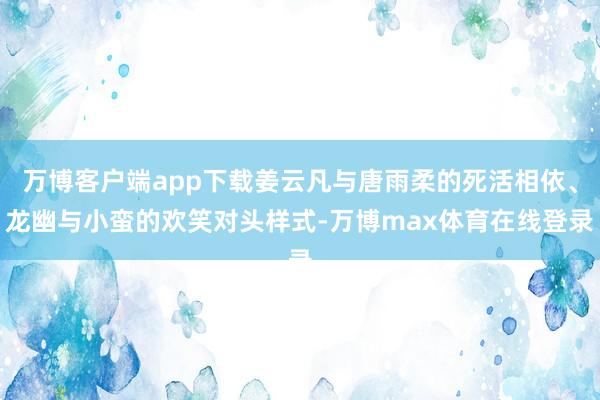 万博客户端app下载姜云凡与唐雨柔的死活相依、龙幽与小蛮的欢笑对头样式-万博max体育在线登录