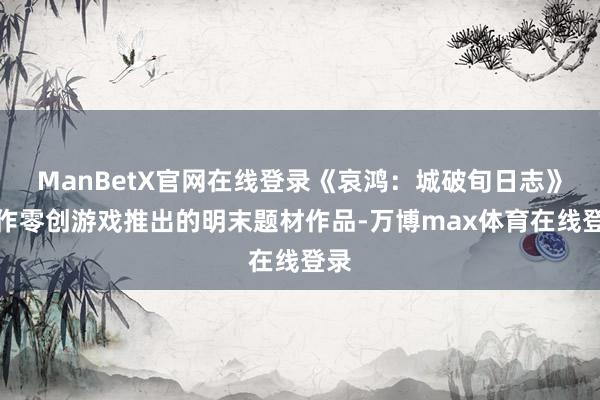 ManBetX官网在线登录《哀鸿：城破旬日志》算作零创游戏推出的明末题材作品-万博max体育在线登录