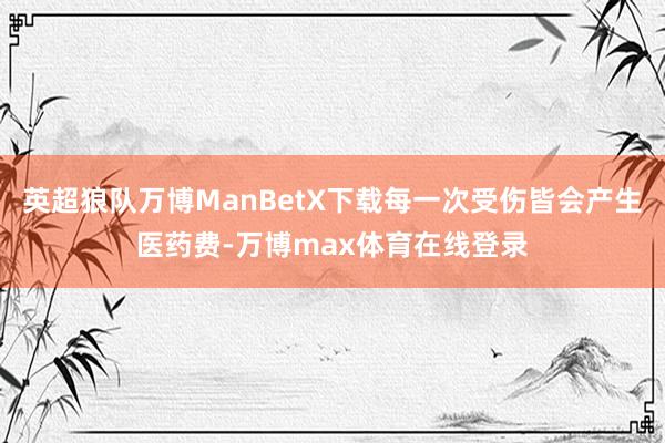 英超狼队万博ManBetX下载每一次受伤皆会产生医药费-万博max体育在线登录