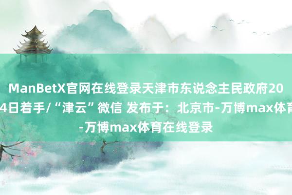 ManBetX官网在线登录天津市东说念主民政府2025年4月14日着手/“津云”微信 发布于：北京市-万博max体育在线登录