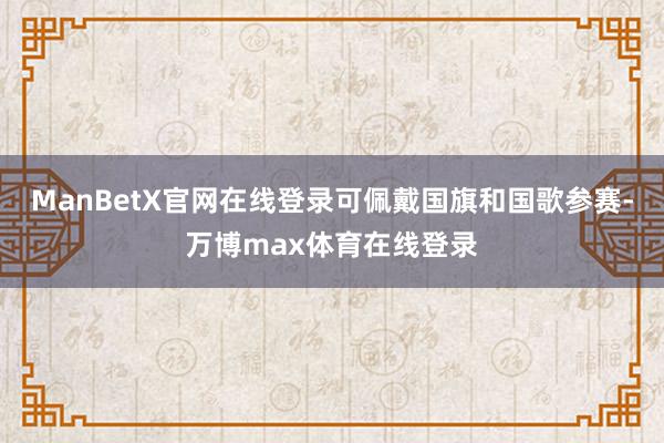 ManBetX官网在线登录可佩戴国旗和国歌参赛-万博max体育在线登录