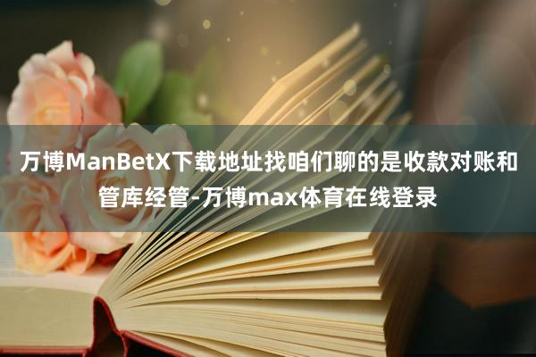 万博ManBetX下载地址找咱们聊的是收款对账和管库经管-万博max体育在线登录