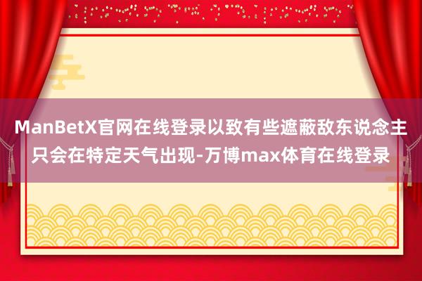 ManBetX官网在线登录以致有些遮蔽敌东说念主只会在特定天气出现-万博max体育在线登录