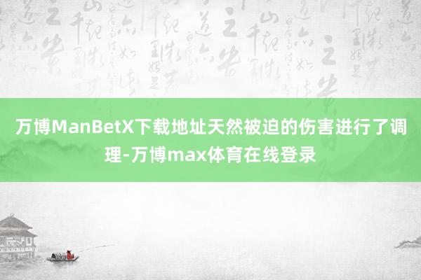 万博ManBetX下载地址天然被迫的伤害进行了调理-万博max体育在线登录