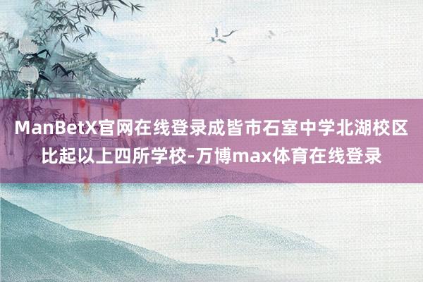ManBetX官网在线登录成皆市石室中学北湖校区比起以上四所学校-万博max体育在线登录