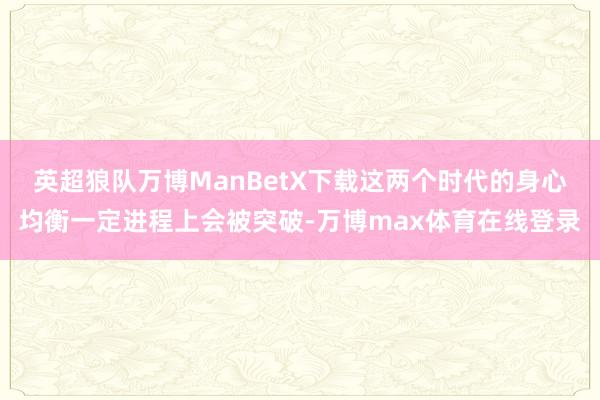 英超狼队万博ManBetX下载这两个时代的身心均衡一定进程上会被突破-万博max体育在线登录