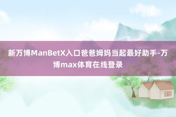 新万博ManBetX入口爸爸姆妈当起最好助手-万博max体育在线登录
