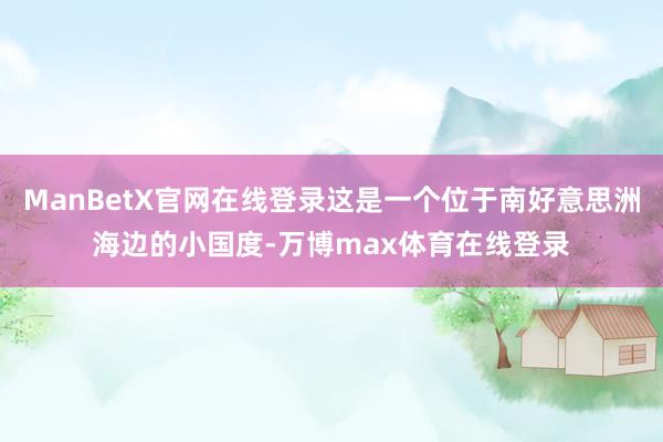 ManBetX官网在线登录这是一个位于南好意思洲海边的小国度-万博max体育在线登录