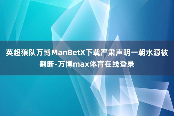 英超狼队万博ManBetX下载严肃声明一朝水源被割断-万博max体育在线登录