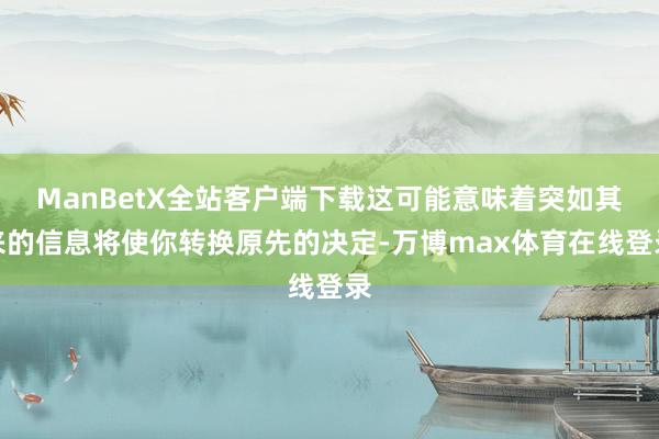 ManBetX全站客户端下载这可能意味着突如其来的信息将使你转换原先的决定-万博max体育在线登录