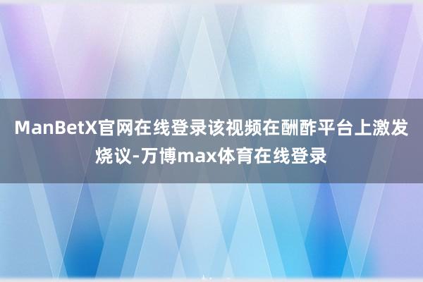 ManBetX官网在线登录该视频在酬酢平台上激发烧议-万博max体育在线登录