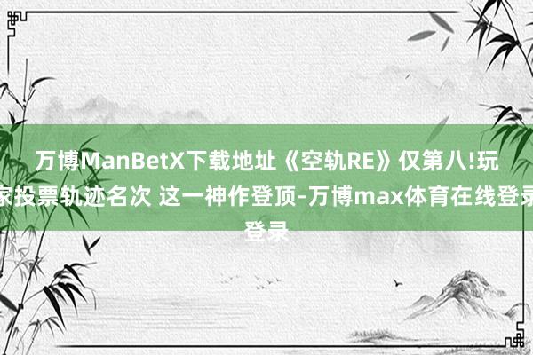 万博ManBetX下载地址《空轨RE》仅第八!玩家投票轨迹名次 这一神作登顶-万博max体育在线登录