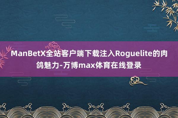 ManBetX全站客户端下载注入Roguelite的肉鸽魅力-万博max体育在线登录