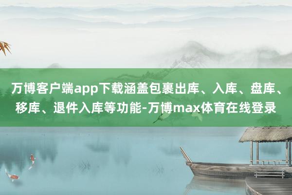 万博客户端app下载涵盖包裹出库、入库、盘库、移库、退件入库等功能-万博max体育在线登录