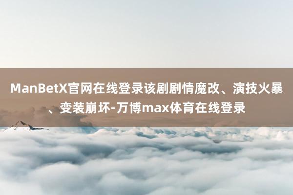 ManBetX官网在线登录该剧剧情魔改、演技火暴、变装崩坏-万博max体育在线登录