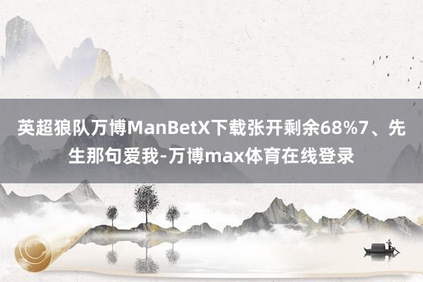 英超狼队万博ManBetX下载张开剩余68%7、先生那句爱我-万博max体育在线登录