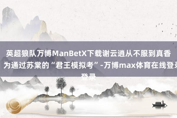 英超狼队万博ManBetX下载谢云逍从不服到真香：为通过苏棠的“君王模拟考”-万博max体育在线登录