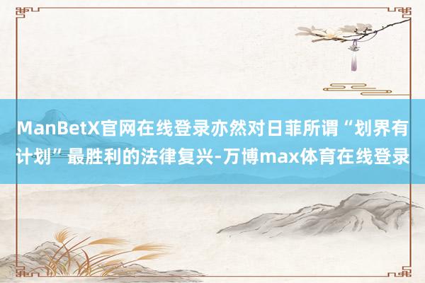 ManBetX官网在线登录亦然对日菲所谓“划界有计划”最胜利的法律复兴-万博max体育在线登录