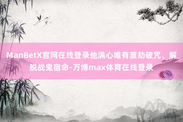 ManBetX官网在线登录他满心唯有渡劫破咒、解脱战鬼宿命-万博max体育在线登录
