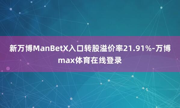新万博ManBetX入口转股溢价率21.91%-万博max体育在线登录
