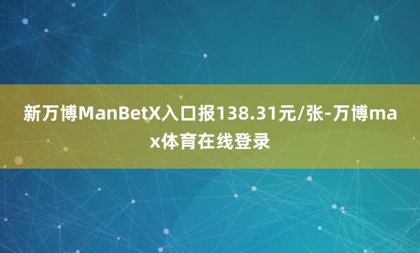 新万博ManBetX入口报138.31元/张-万博max体育在线登录