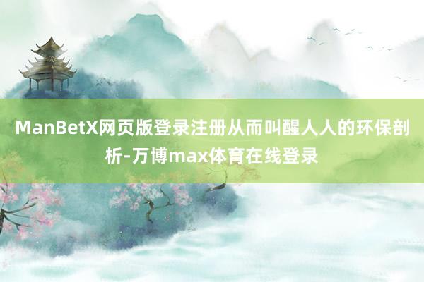 ManBetX网页版登录注册从而叫醒人人的环保剖析-万博max体育在线登录