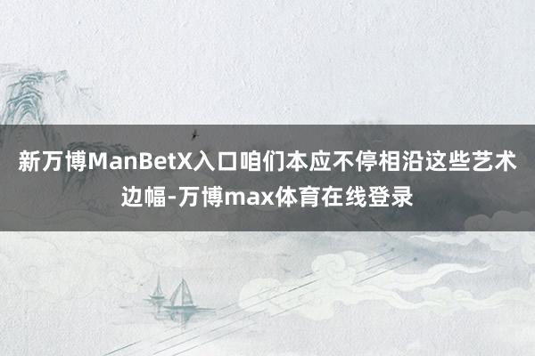 新万博ManBetX入口咱们本应不停相沿这些艺术边幅-万博max体育在线登录