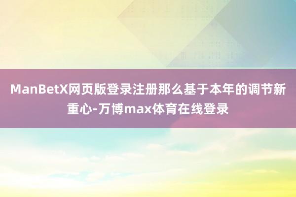ManBetX网页版登录注册那么基于本年的调节新重心-万博max体育在线登录