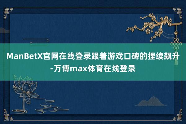 ManBetX官网在线登录跟着游戏口碑的捏续飙升-万博max体育在线登录