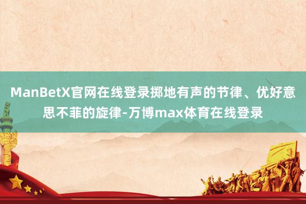 ManBetX官网在线登录掷地有声的节律、优好意思不菲的旋律-万博max体育在线登录