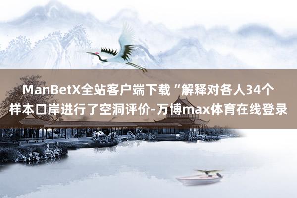 ManBetX全站客户端下载　　“解释对各人34个样本口岸进行了空洞评价-万博max体育在线登录