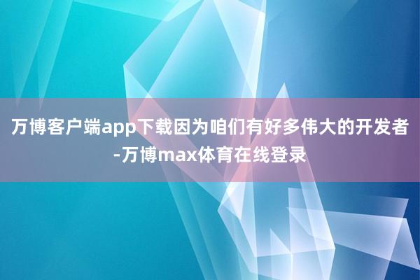 万博客户端app下载因为咱们有好多伟大的开发者-万博max体育在线登录