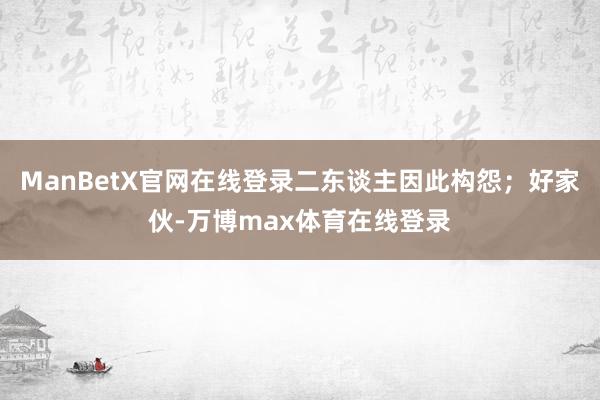 ManBetX官网在线登录二东谈主因此构怨；好家伙-万博max体育在线登录