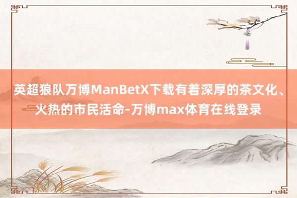 英超狼队万博ManBetX下载有着深厚的茶文化、火热的市民活命-万博max体育在线登录