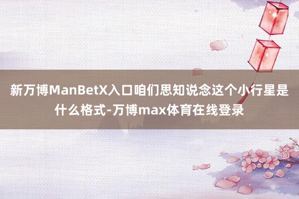 新万博ManBetX入口咱们思知说念这个小行星是什么格式-万博max体育在线登录