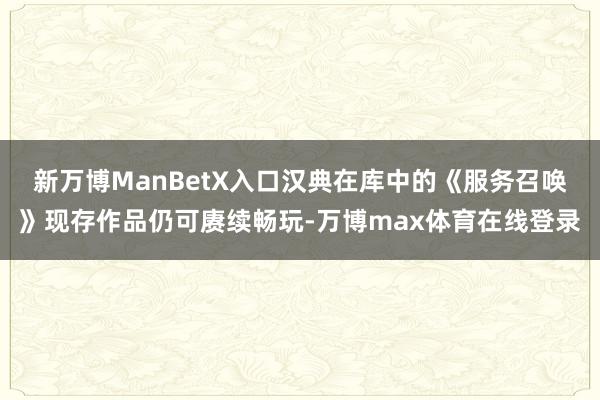新万博ManBetX入口汉典在库中的《服务召唤》现存作品仍可赓续畅玩-万博max体育在线登录