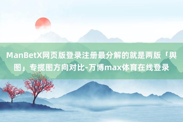 ManBetX网页版登录注册最分解的就是两版「舆图」专揽图方向对比-万博max体育在线登录