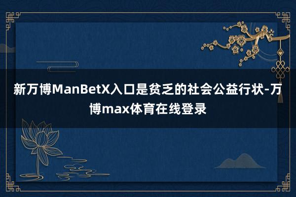 新万博ManBetX入口是贫乏的社会公益行状-万博max体育在线登录