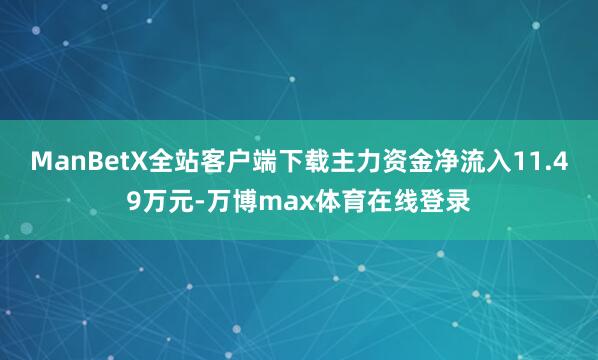 ManBetX全站客户端下载主力资金净流入11.49万元-万博max体育在线登录