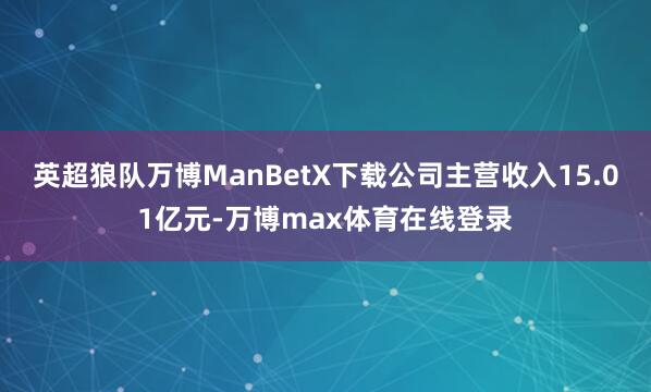 英超狼队万博ManBetX下载公司主营收入15.01亿元-万博max体育在线登录