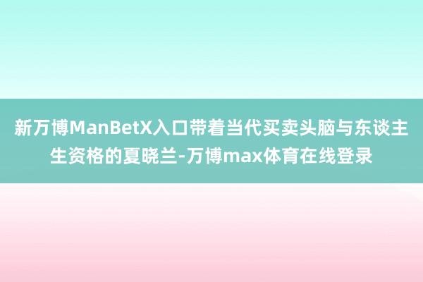 新万博ManBetX入口带着当代买卖头脑与东谈主生资格的夏晓兰-万博max体育在线登录