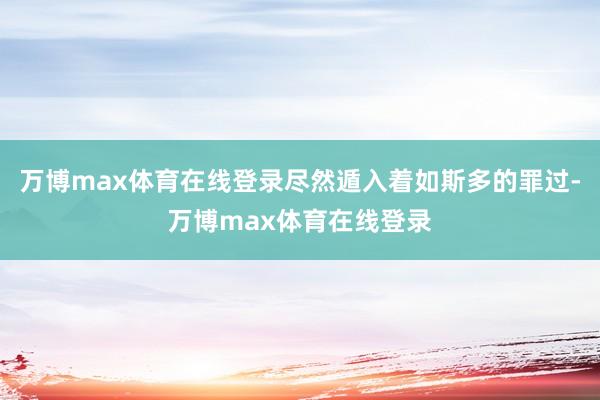 万博max体育在线登录尽然遁入着如斯多的罪过-万博max体育在线登录