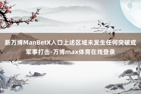 新万博ManBetX入口上述区域未发生任何突破或军事打击-万博max体育在线登录