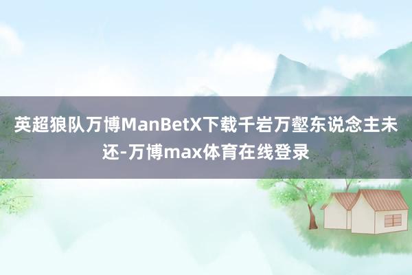 英超狼队万博ManBetX下载千岩万壑东说念主未还-万博max体育在线登录